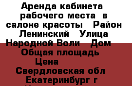 Аренда кабинета (рабочего места) в салоне красоты › Район ­ Ленинский › Улица ­ Народной Воли › Дом ­ 25 › Общая площадь ­ 7 › Цена ­ 5 000 - Свердловская обл., Екатеринбург г. Недвижимость » Помещения аренда   